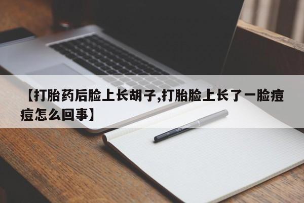 药流药【打胎药后脸上长胡子,打胎脸上长了一脸痘痘怎么回事】