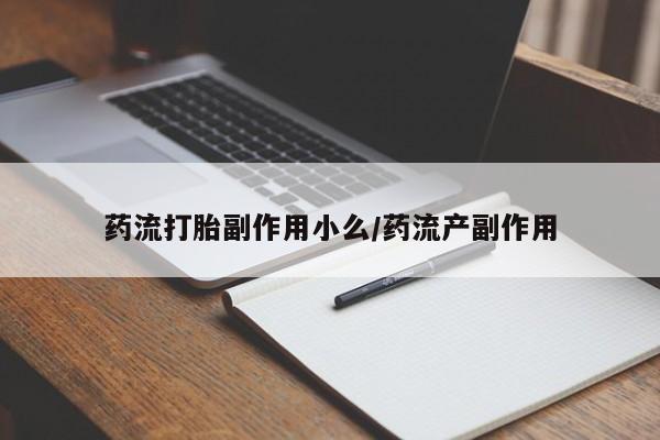 药流药药流打胎副作用小么/药流产副作用