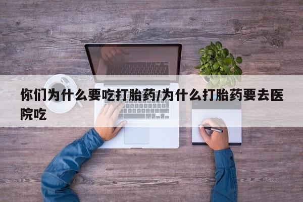 药流药你们为什么要吃打胎药/为什么打胎药要去医院吃