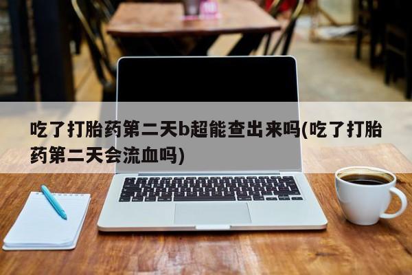 药流药吃了打胎药第二天b超能查出来吗(吃了打胎药第二天会流血吗)