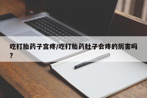 药流药吃打胎药子宫疼/吃打胎药肚子会疼的厉害吗?