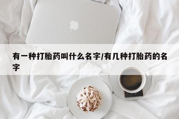 药流药有一种打胎药叫什么名字/有几种打胎药的名字