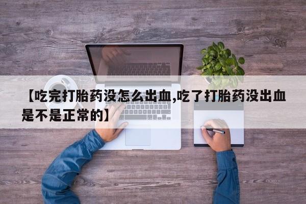 药流药【吃完打胎药没怎么出血,吃了打胎药没出血是不是正常的】