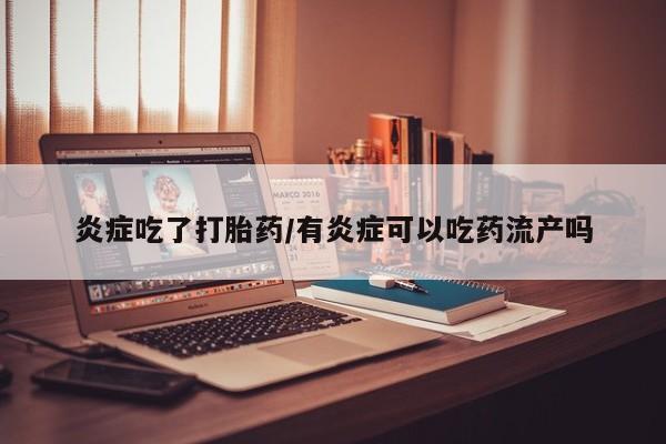 药流药炎症吃了打胎药/有炎症可以吃药流产吗