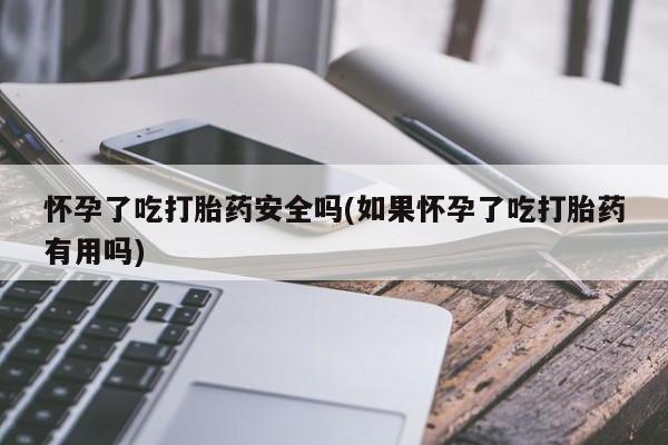 药流药怀孕了吃打胎药安全吗(如果怀孕了吃打胎药有用吗)
