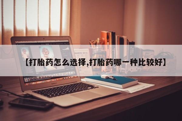 药流药【打胎药怎么选择,打胎药哪一种比较好】