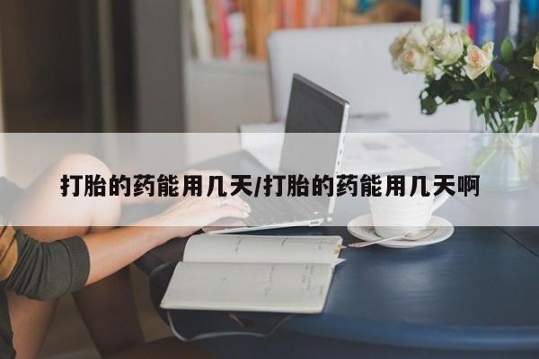 药流药打胎的药能用几天/打胎的药能用几天啊