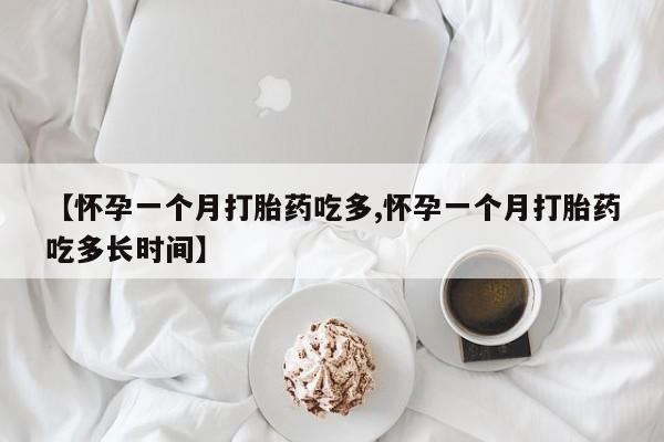 药流药【怀孕一个月打胎药吃多,怀孕一个月打胎药吃多长时间】