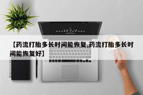 药流药【药流打胎多长时间能恢复,药流打胎多长时间能恢复好】