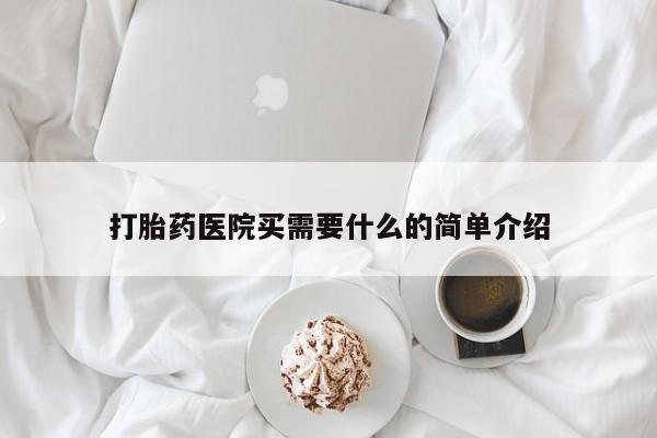 药流药打胎药医院买需要什么的简单介绍