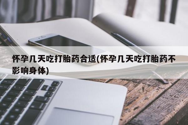 药流药怀孕几天吃打胎药合适(怀孕几天吃打胎药不影响身体)