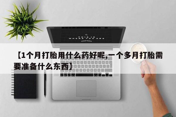 药流药【1个月打胎用什么药好呢,一个多月打胎需要准备什么东西】
