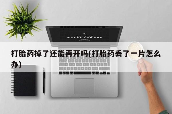 药流药打胎药掉了还能再开吗(打胎药丢了一片怎么办)