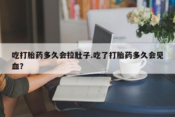 药流药吃打胎药多久会拉肚子.吃了打胎药多久会见血？