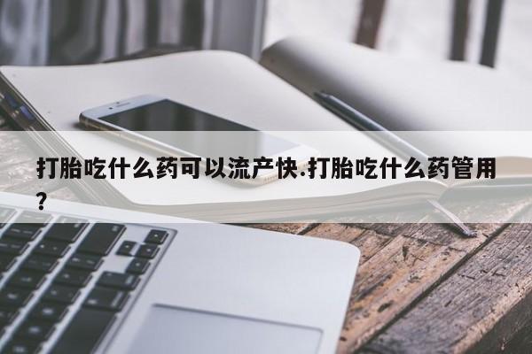 药流药打胎吃什么药可以流产快.打胎吃什么药管用？