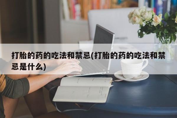 药流药打胎的药的吃法和禁忌(打胎的药的吃法和禁忌是什么)
