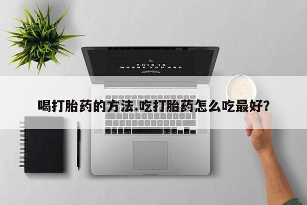药流药喝打胎药的方法.吃打胎药怎么吃最好？