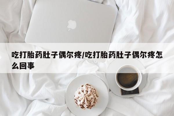 药流药吃打胎药肚子偶尔疼/吃打胎药肚子偶尔疼怎么回事