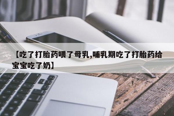 药流药【吃了打胎药喂了母乳,哺乳期吃了打胎药给宝宝吃了奶】