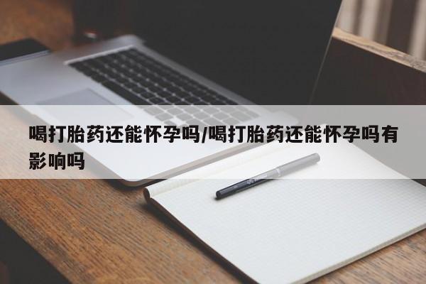 药流药喝打胎药还能怀孕吗/喝打胎药还能怀孕吗有影响吗