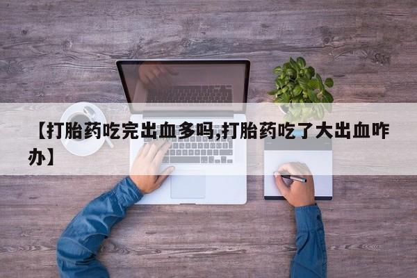药流药【打胎药吃完出血多吗,打胎药吃了大出血咋办】