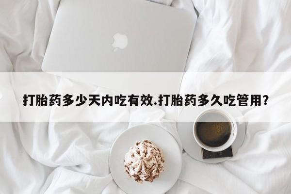 药流药打胎药多少天内吃有效.打胎药多久吃管用？