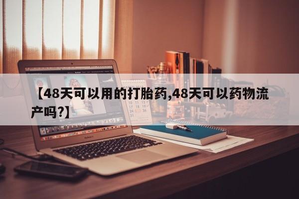 药流药【48天可以用的打胎药,48天可以药物流产吗?】