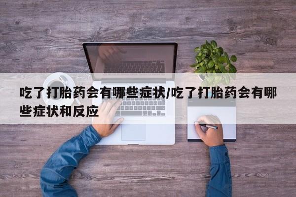 药流药吃了打胎药会有哪些症状/吃了打胎药会有哪些症状和反应
