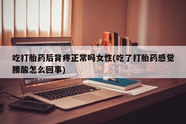 药流药吃打胎药后背疼正常吗女性(吃了打胎药感觉腰酸怎么回事)