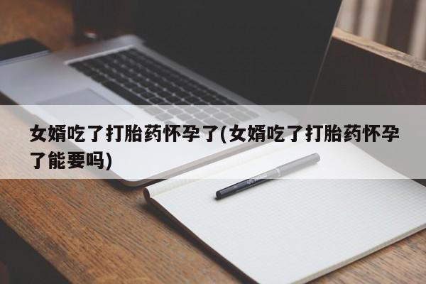 药流药女婿吃了打胎药怀孕了(女婿吃了打胎药怀孕了能要吗)
