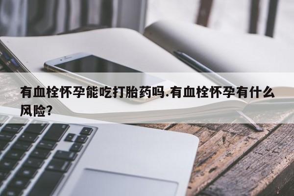 药流药有血栓怀孕能吃打胎药吗.有血栓怀孕有什么风险？