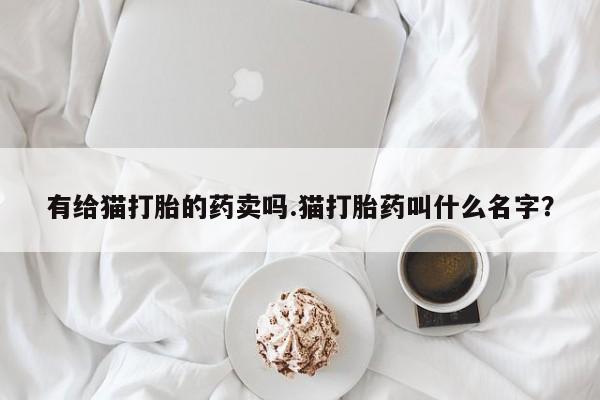 药流药有给猫打胎的药卖吗.猫打胎药叫什么名字？